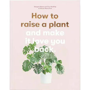 How to Raise a Plant and Make it Love You Back by Morgan Doane and Erin Harding